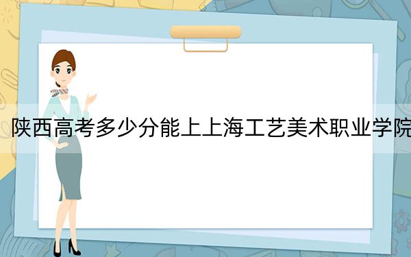 陕西高考多少分能上上海工艺美术职业学院？2024年文科录取分413分 理科投档线417分