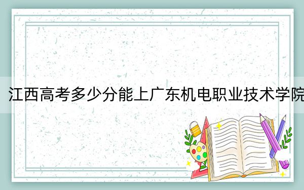 江西高考多少分能上广东机电职业技术学院？附2022-2024年最低录取分数线