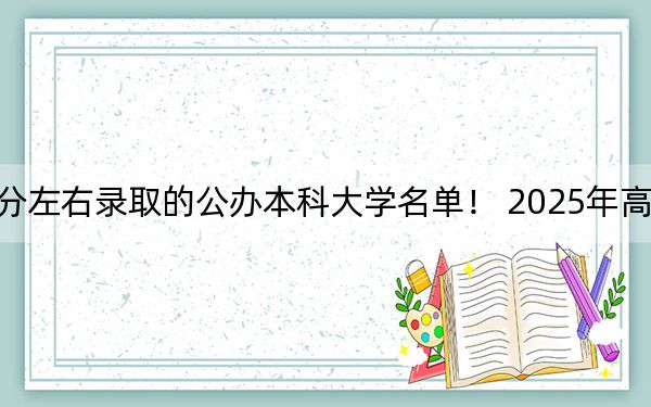 河北高考520分左右录取的公办本科大学名单！ 2025年高考可以填报65所大学