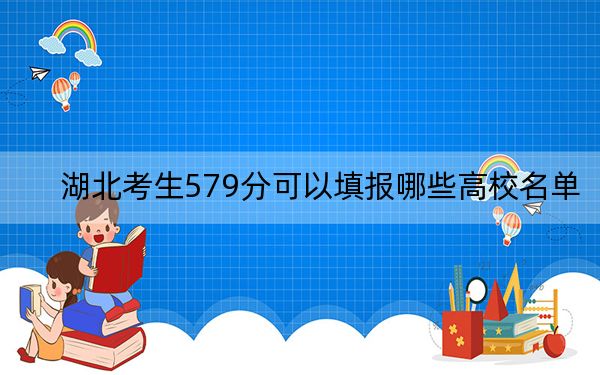 湖北考生579分可以填报哪些高校名单?(附带2022-2024年579左右大学名单)