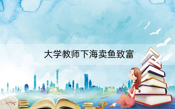 大学教师下海卖鱼致富