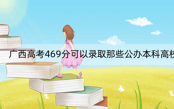 广西高考469分可以录取那些公办本科高校？（附带近三年469分大学录取名单）