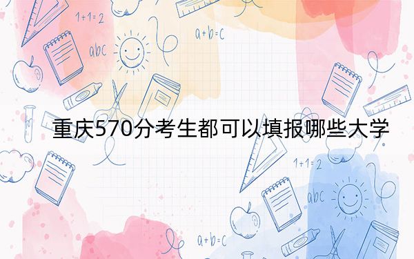 重庆570分考生都可以填报哪些大学？（附带2022-2024年570录取名单）