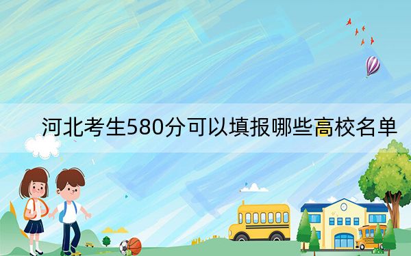 河北考生580分可以填报哪些高校名单?(供2025年考生参考)