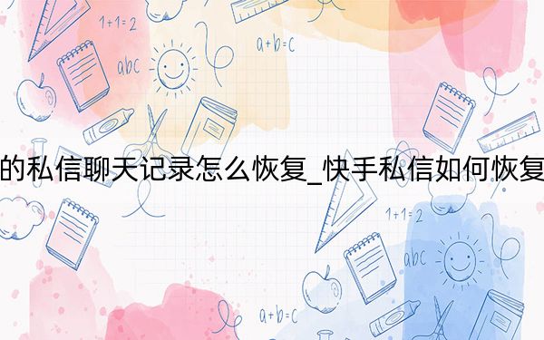 快手里的私信聊天记录怎么恢复_快手私信如何恢复聊天记录