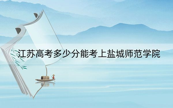 江苏高考多少分能考上盐城师范学院？2024年历史类最低522分 物理类投档线499分