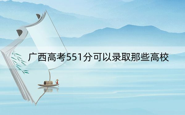 广西高考551分可以录取那些高校？ 2024年一共46所大学录取