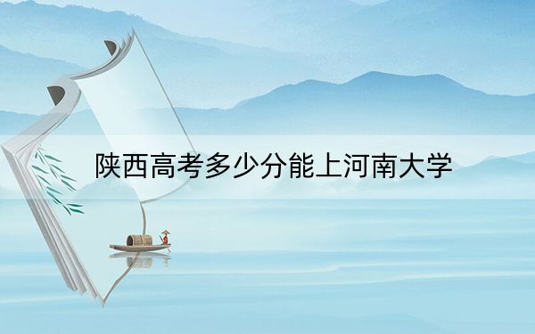 陕西高考多少分能上河南大学?2024年文科录取分526分 理科投档线503分