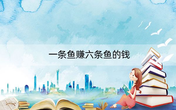 一条鱼赚六条鱼的钱