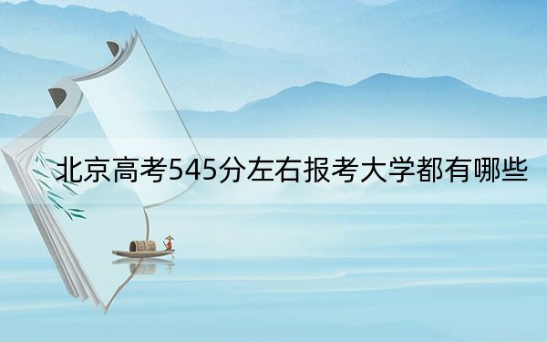 北京高考545分左右报考大学都有哪些？ 2024年一共9所大学录取