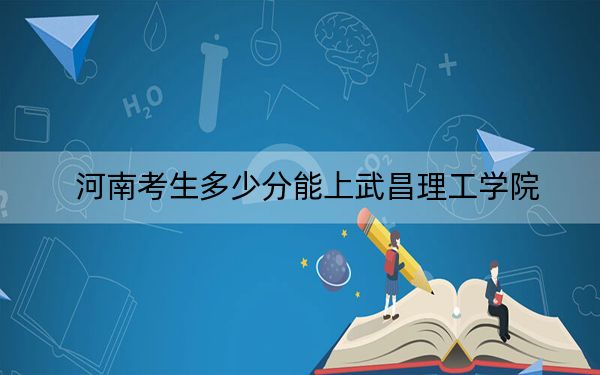 河南考生多少分能上武昌理工学院？附2022-2024年院校投档线