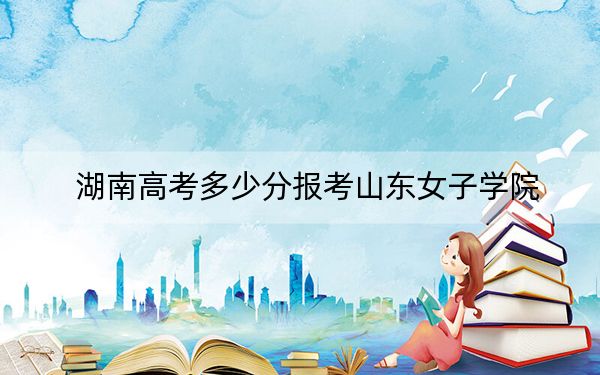 湖南高考多少分报考山东女子学院？2024年历史类投档线476分 物理类投档线460分