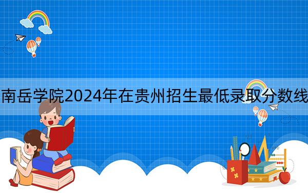 衡阳师范学院南岳学院2024年在贵州招生最低录取分数线和招生计划公布!