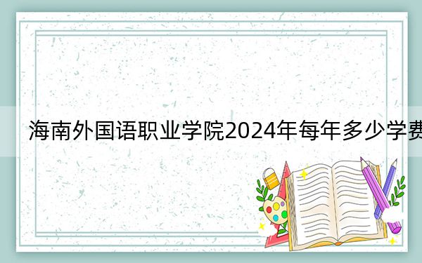 海南外国语职业学院2024年每年多少学费？每年4950元-5700元（供湖南考生参考）