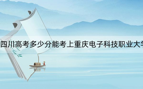 四川高考多少分能考上重庆电子科技职业大学?附2022-2024年最低录取分数线