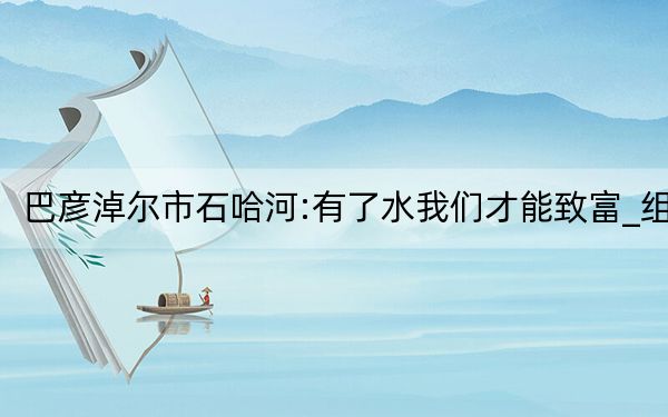 巴彦淖尔市石哈河:有了水我们才能致富_组