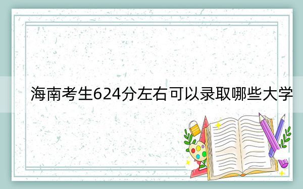 海南考生624分左右可以录取哪些大学？（附带近三年624分大学录取名单）