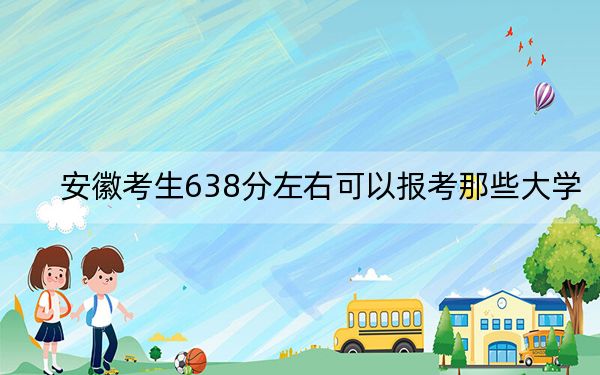 安徽考生638分左右可以报考那些大学？（供2025届考生填报志愿参考）