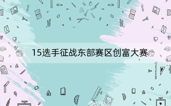 15选手征战东部赛区创富大赛