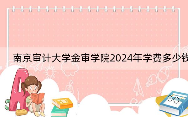 南京审计大学金审学院2024年学费多少钱？每年18000元-22000元（各专业收费标准）