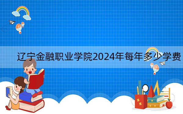 辽宁金融职业学院2024年每年多少学费？每年-元-4800元（供江西考生参考）