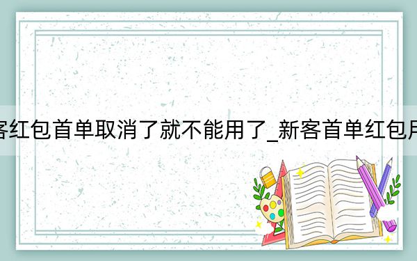 新客红包首单取消了就不能用了_新客首单红包用不了