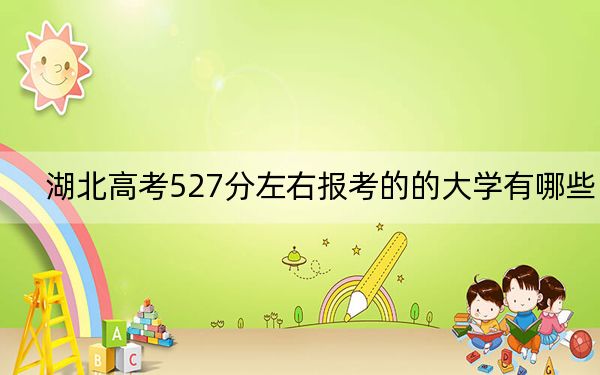 湖北高考527分左右报考的的大学有哪些？（供2025届考生填报志愿参考）