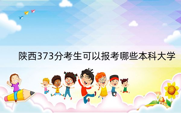 陕西373分考生可以报考哪些本科大学？（供2025届考生填报志愿参考）