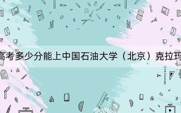 北京高考多少分能上中国石油大学（北京）克拉玛依校区？附带近三年最低录取分数线