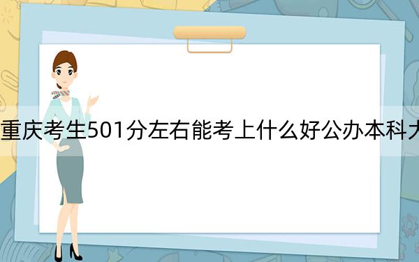 重庆考生501分左右能考上什么好公办本科大学？（附带近三年501分大学录取名单）