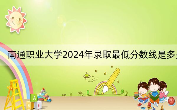 南通职业大学2024年录取最低分数线是多少？江苏考生2025年参考
