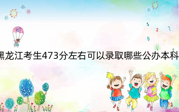 黑龙江考生473分左右可以录取哪些公办本科大学？ 2024年高考有60所最低分在473左右的大学