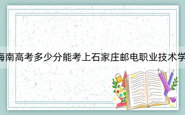 海南高考多少分能考上石家庄邮电职业技术学院?2024年最低分数线537分