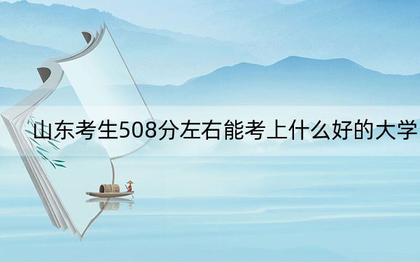山东考生508分左右能考上什么好的大学？ 2025年高考可以填报19所大学