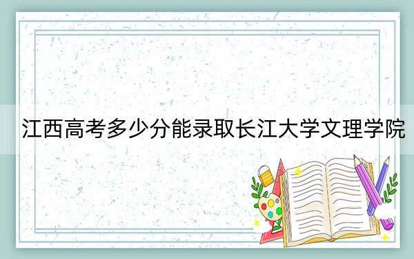江西高考多少分能录取长江大学文理学院?附2022-2024年最低录取分数线