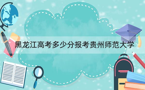 黑龙江高考多少分报考贵州师范大学?2024年历史类480分 物理类425分
