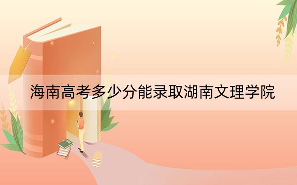海南高考多少分能录取湖南文理学院？附2022-2024年最低录取分数线