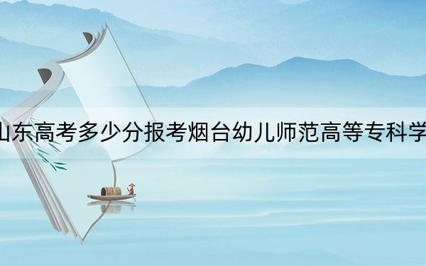 山东高考多少分报考烟台幼儿师范高等专科学校？2024年最低分数线294分