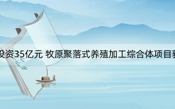 总投资35亿元 牧原聚落式养殖加工综合体项目获备案