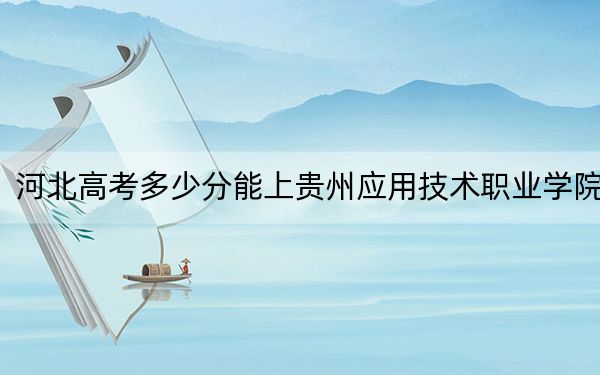河北高考多少分能上贵州应用技术职业学院？附2022-2024年最低录取分数线