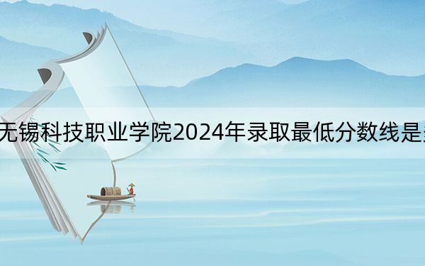 无锡科技职业学院2024年录取最低分数线是多少？江苏考生2025年参考