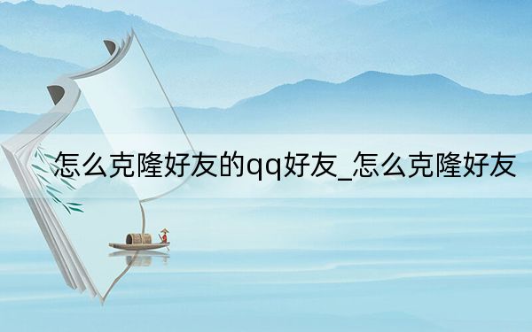 怎么克隆好友的qq好友_怎么克隆好友