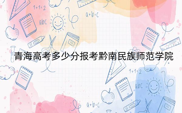 青海高考多少分报考黔南民族师范学院？附2022-2024年院校最低投档线