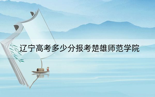 辽宁高考多少分报考楚雄师范学院？附2022-2024年院校最低投档线