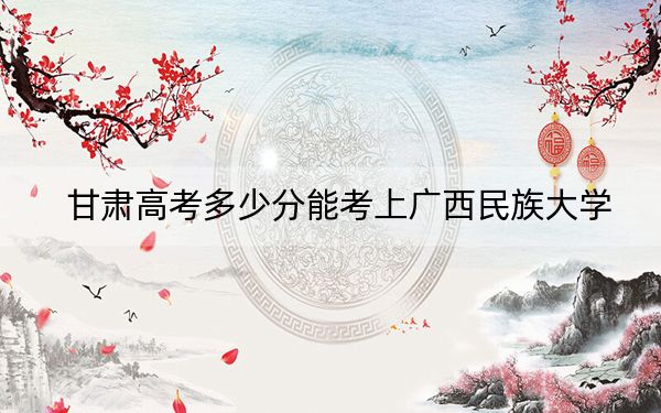甘肃高考多少分能考上广西民族大学？附2022-2024年最低录取分数线