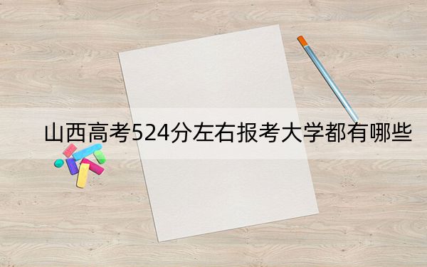 山西高考524分左右报考大学都有哪些?(附带2022-2024年524录取名单)