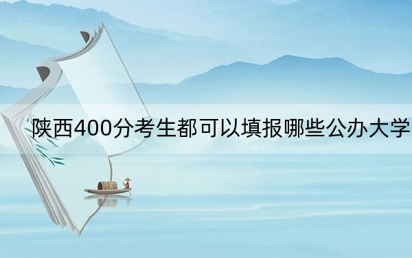 陕西400分考生都可以填报哪些公办大学？（供2025届考生填报志愿参考）