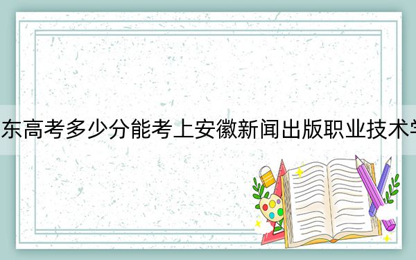 广东高考多少分能考上安徽新闻出版职业技术学院？2024年历史类投档线361分 物理类投档线355分