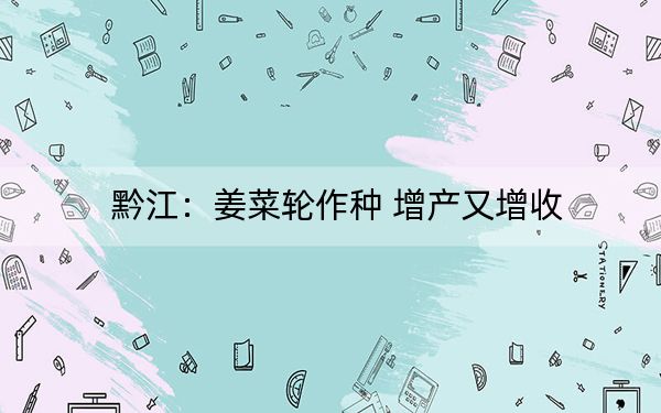 黔江：姜菜轮作种 增产又增收