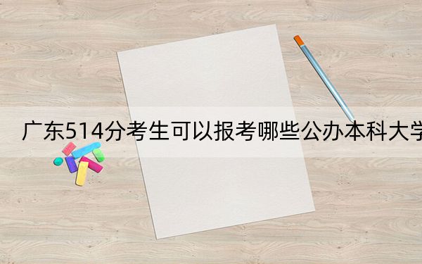 广东514分考生可以报考哪些公办本科大学?(附带2022-2024年514左右大学名单)